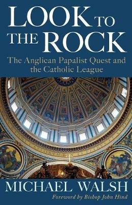 Look to the Rock: The Catholic League and the Anglican Papalist Quest for Reunion - Michael Walsh - cover