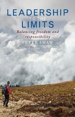 Leadership to the Limits: Balancing freedom and responsibility - Peter Shaw - cover