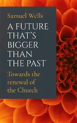 A Future That's Bigger Than The Past: Towards the renewal of the Church - Samuel Wells - cover