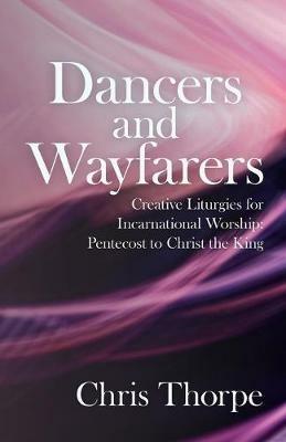 Dancers and Wayfarers: Creative Liturgies for Incarnational Worship - Chris Thorpe - cover