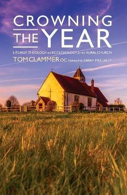 Crowning the Year: Liturgy, theology and ecclesiology for the rural church - Tom Clammer - cover