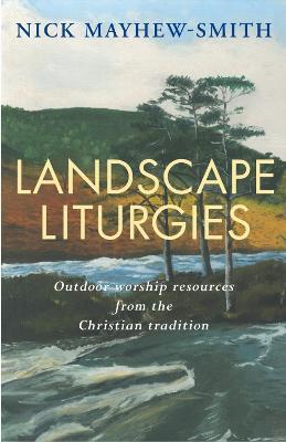 Landscape Liturgies: Outdoor worship resources from the Christian tradition - Nick Mayhew-Smith - cover