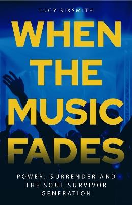 When the Music Fades: Power, Surrender and the Soul Survivor Generation - Lucy Sixsmith - cover