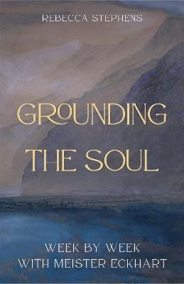 Grounding the Soul: Week-By-Week with Meister Eckhart - Rebecca Stephens - cover