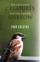 The Unknown Creatures and the Talking Sparrow - Ivan Golding - cover