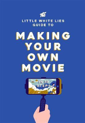 The Little White Lies Guide to Making Your Own Movie: In 39 Steps - Little White Lies - cover