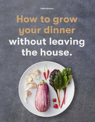How to Grow Your Dinner: Without Leaving the House - Claire Ratinon - cover