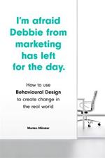 I'm Afraid Debbie from Marketing Has Left for the Day: How to Use Behavioural Design to Create Change in the Real World