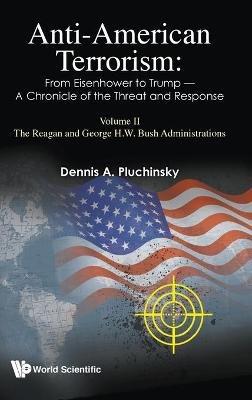 Anti-american Terrorism: From Eisenhower To Trump - A Chronicle Of The Threat And Response: Volume Ii: The Reagan And George H. W. Bush Administrations - Dennis A Pluchinsky - cover
