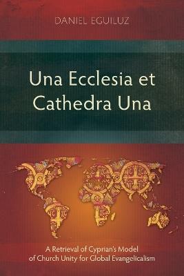 Una Ecclesia et Cathedra Una: A Retrieval of Cyprian’s Model of Church Unity for Global Evangelicalism - Daniel Eguiluz - cover