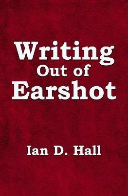 Writing Out of Earshot - Ian D Hall - cover