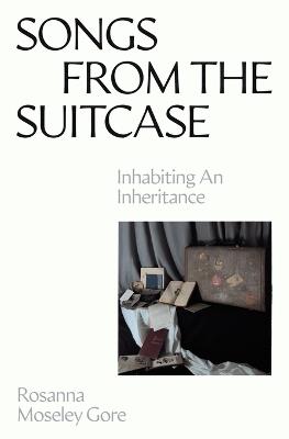 Songs from the Suitcase: Inhabiting an Inheritance - Rosanna Moseley Gore - cover