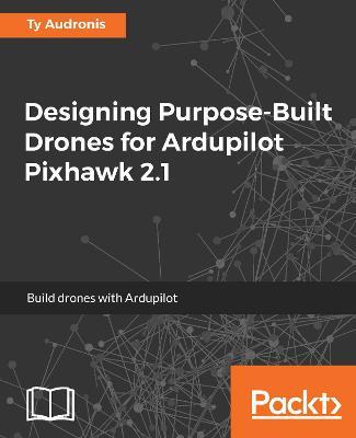 Designing Purpose-Built Drones for Ardupilot Pixhawk 2.1 - Ty Audronis - cover