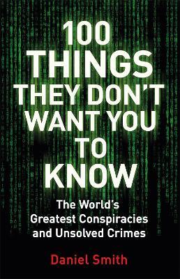100 Things They Don't Want You To Know: Conspiracies, mysteries and unsolved crimes - Daniel Smith - cover