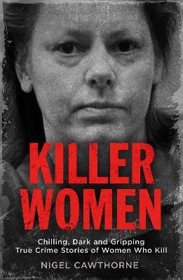 Killer Women: Chilling, Dark and Gripping True Crime Stories of Women Who Kill - Nigel Cawthorne - cover