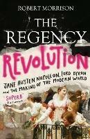 The Regency Revolution: Jane Austen, Napoleon, Lord Byron and the Making of the Modern World - Robert Morrison - cover