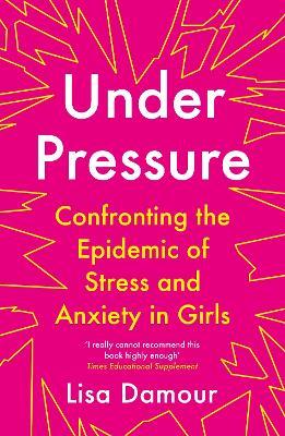 Under Pressure: Confronting the Epidemic of Stress and Anxiety in Girls - Lisa Damour - cover