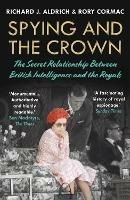 Spying and the Crown: The Secret Relationship Between British Intelligence and the Royals - Rory Cormac,Richard J. Aldrich - cover