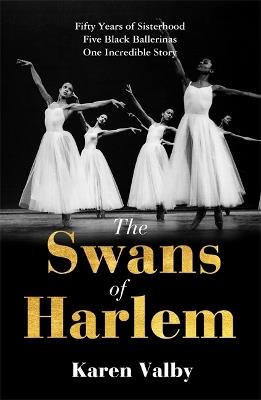 The Swans of Harlem: Fifty years of sisterhood, five black ballerinas, one incredible story - Karen Valby - cover