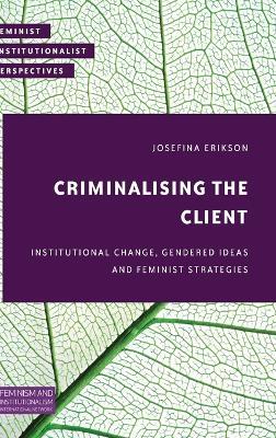 Criminalising the Client: Institutional Change, Gendered Ideas and Feminist Strategies - Josefina Erikson - cover