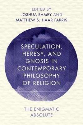Speculation, Heresy, and Gnosis in Contemporary Philosophy of Religion: The Enigmatic Absolute - cover