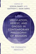 Speculation, Heresy, and Gnosis in Contemporary Philosophy of Religion: The Enigmatic Absolute