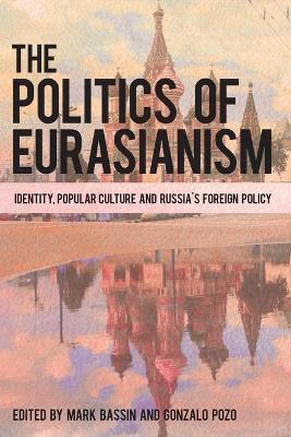 The Politics of Eurasianism: Identity, Popular Culture and Russia's Foreign Policy - cover
