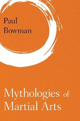Mythologies of Martial Arts - Paul Bowman - cover