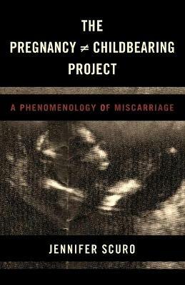 The Pregnancy [does-not-equal] Childbearing Project: A Phenomenology of Miscarriage - Jennifer Scuro - cover