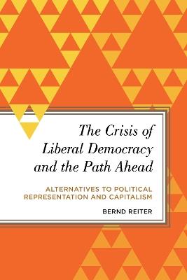 The Crisis of Liberal Democracy and the Path Ahead: Alternatives to Political Representation and Capitalism - Bernd Reiter - cover