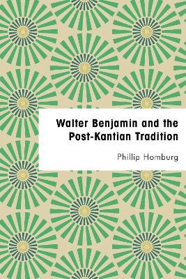 Walter Benjamin and the Post-Kantian Tradition - Phillip Homburg - cover