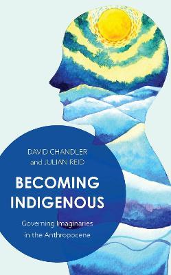 Becoming Indigenous: Governing Imaginaries in the Anthropocene - David Chandler,Julian Reid - cover