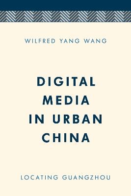 Digital Media in Urban China: Locating Guangzhou - Wilfred Yang Wang - cover