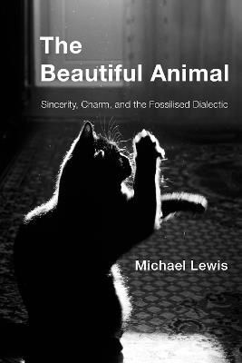 The Beautiful Animal: Sincerity, Charm, and the Fossilised Dialectic - Michael Lewis - cover