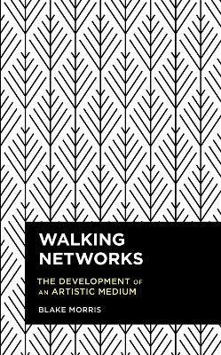 Walking Networks: The Development of an Artistic Medium - Blake Morris - cover