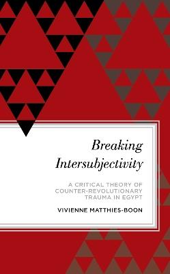 Breaking Intersubjectivity: A Critical Theory of Counter-Revolutionary Trauma in Egypt - Vivienne Matthies-Boon - cover