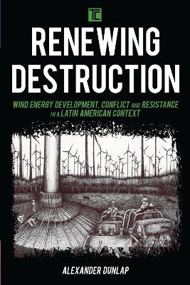 Renewing Destruction: Wind Energy Development, Conflict and Resistance in a Latin American Context - Alexander Dunlap - cover