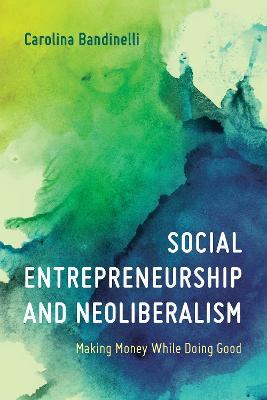 Social Entrepreneurship and Neoliberalism: Making Money While Doing Good - Carolina Bandinelli - cover