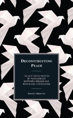 Deconstructing Peace: The Contested Politics of Post-Conflict Northern Ireland and Bosnia and Herzegovina - Patrick Pinkerton - cover