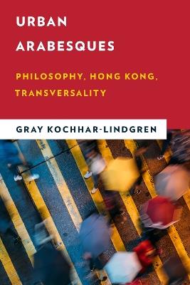 Urban Arabesques: Philosophy, Hong Kong, Transversality - Gray Kochhar-Lindgren - cover