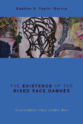 The Existence of the Mixed Race Damnes: Decolonialism, Class, Gender, Race - Daphne V. Taylor-Garcia - cover