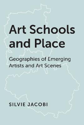 Art Schools and Place: Geographies of Emerging Artists and Art Scenes - Silvie Jacobi - cover