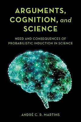 Arguments, Cognition, and Science: Need and Consequences of Probabilistic Induction in Science - André C. R. Martins - cover