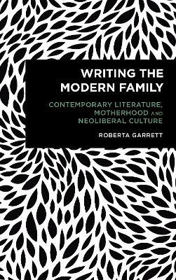 Writing the Modern Family: Contemporary Literature, Motherhood and Neoliberal Culture - Roberta Garrett - cover