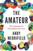 The Amateur: The Pleasures of Doing What You Love - Andy Merrifield - cover