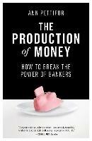 The Production of Money: How to Break the Power of Bankers - Ann Pettifor - cover
