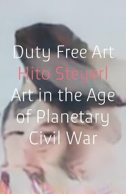 Duty Free Art: Art in the Age of Planetary Civil War - Hito Steyerl - cover