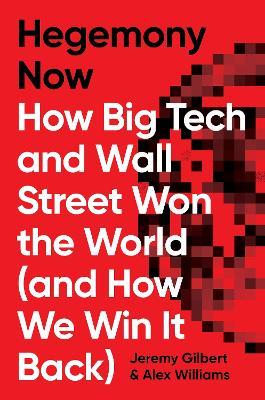 Hegemony Now: How Big Tech and Wall Street Won the World (And How We Win it Back) - Alex Williams,Jeremy Gilbert - cover