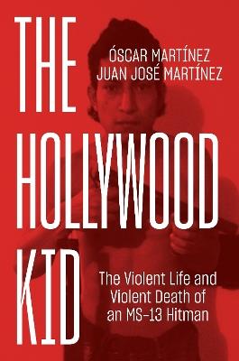 The Hollywood Kid: The Violent Life and Violent Death of an MS-13 Hitman - Juan Martinez,Óscar Martínez - cover