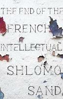 The End of the French Intellectual: From Zola to Houellebecq - Shlomo Sand - cover